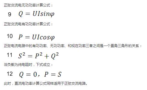 　正弦交流電無(wú)功功率計(jì)算公式：  　　正弦電路無(wú)功功率計(jì)算公式  　　正弦交流電有功功率計(jì)算公式：  　　正弦電路有功功率計(jì)算公式  　　正弦電流電路中的有功功率、無(wú)功功率、和視在功率三者之間是一個(gè)直角三角形的關(guān)系：  　　正弦電路復(fù)功率計(jì)算公式  　　當(dāng)負(fù)載為純電阻時(shí)，下式成立：  　　直流電路有功功率等于視在功率  　　此時(shí)，直流電功率計(jì)算公式同樣適用于正弦交流電路。